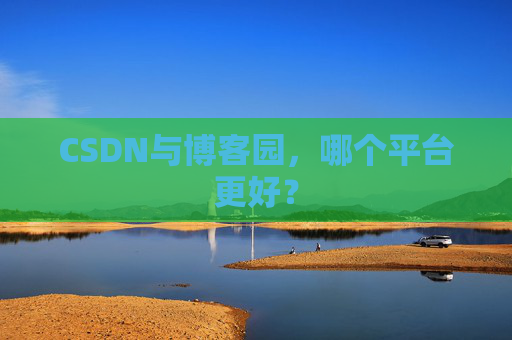 CSDN与博客园，哪个平台更好？