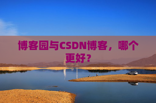 博客园与CSDN博客，哪个更好？